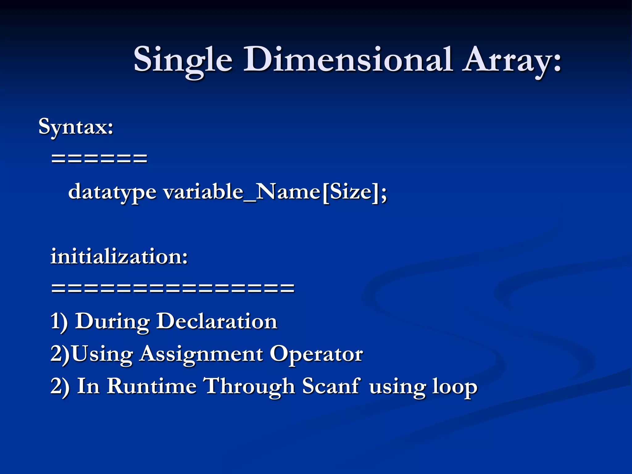 Single Dimensional Array: Syntax: ====== datatype variable_Name[Size]; initialization: =============== 1) During Declaration 2)Using Assignment Operator 2) In Runtime Through Scanf using loop 