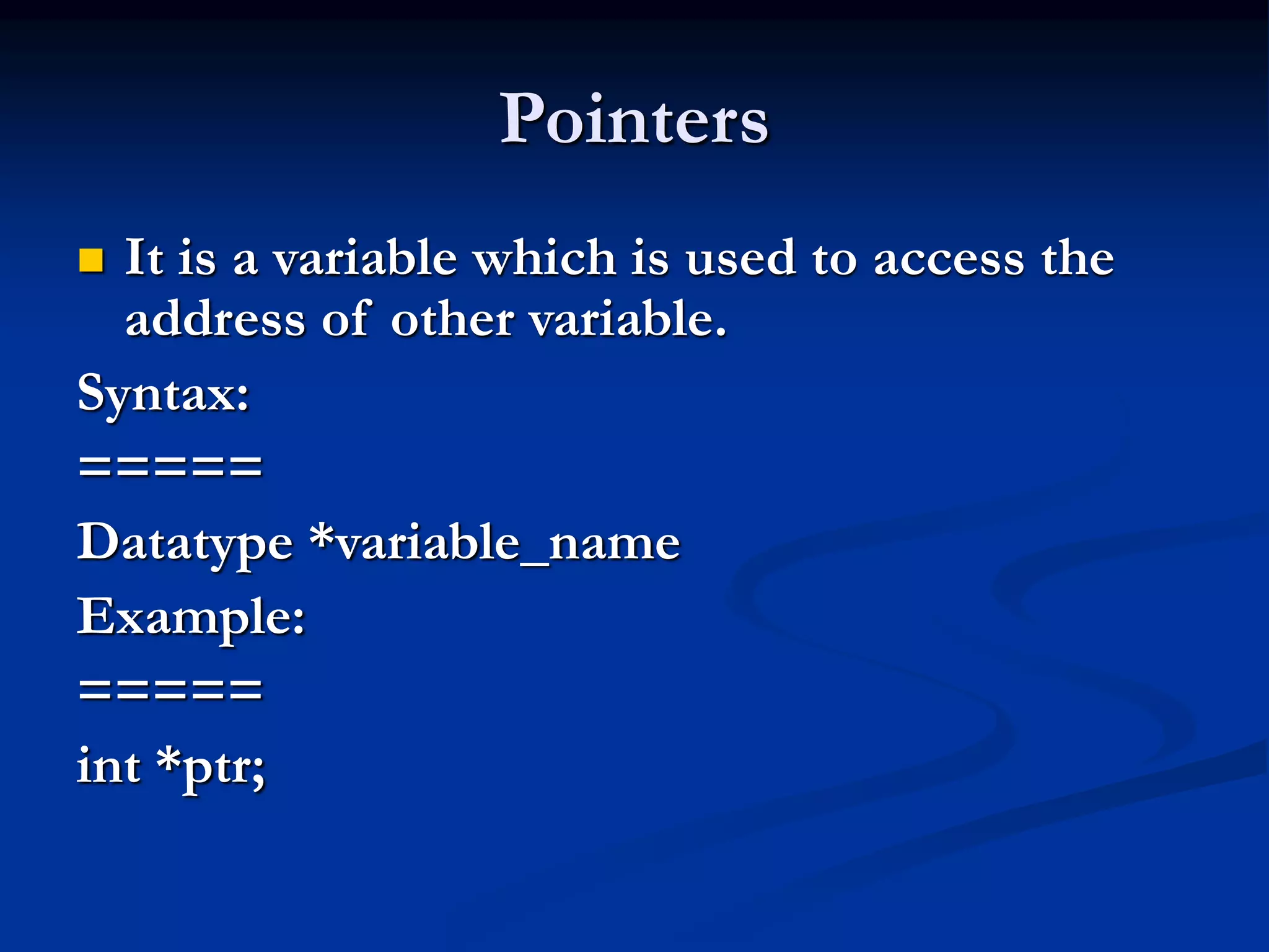 Pointers  It is a variable which is used to access the address of other variable. Syntax: ===== Datatype *variable_name Example: ===== int *ptr; 