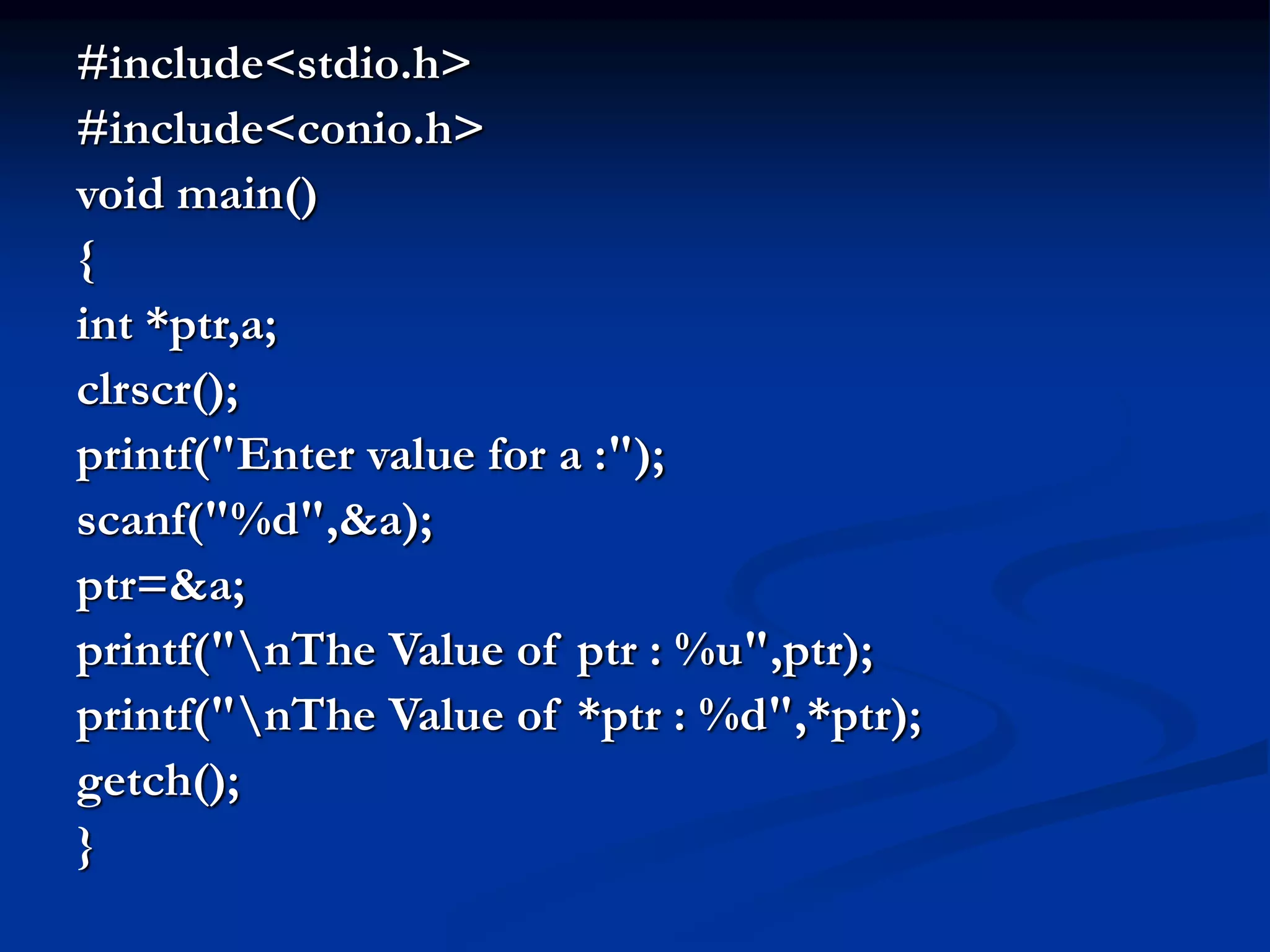 #include<stdio.h> #include<conio.h> void main() { int *ptr,a; clrscr(); printf("Enter value for a :"); scanf("%d",&a); ptr=&a; printf("nThe Value of ptr : %u",ptr); printf("nThe Value of *ptr : %d",*ptr); getch(); } 