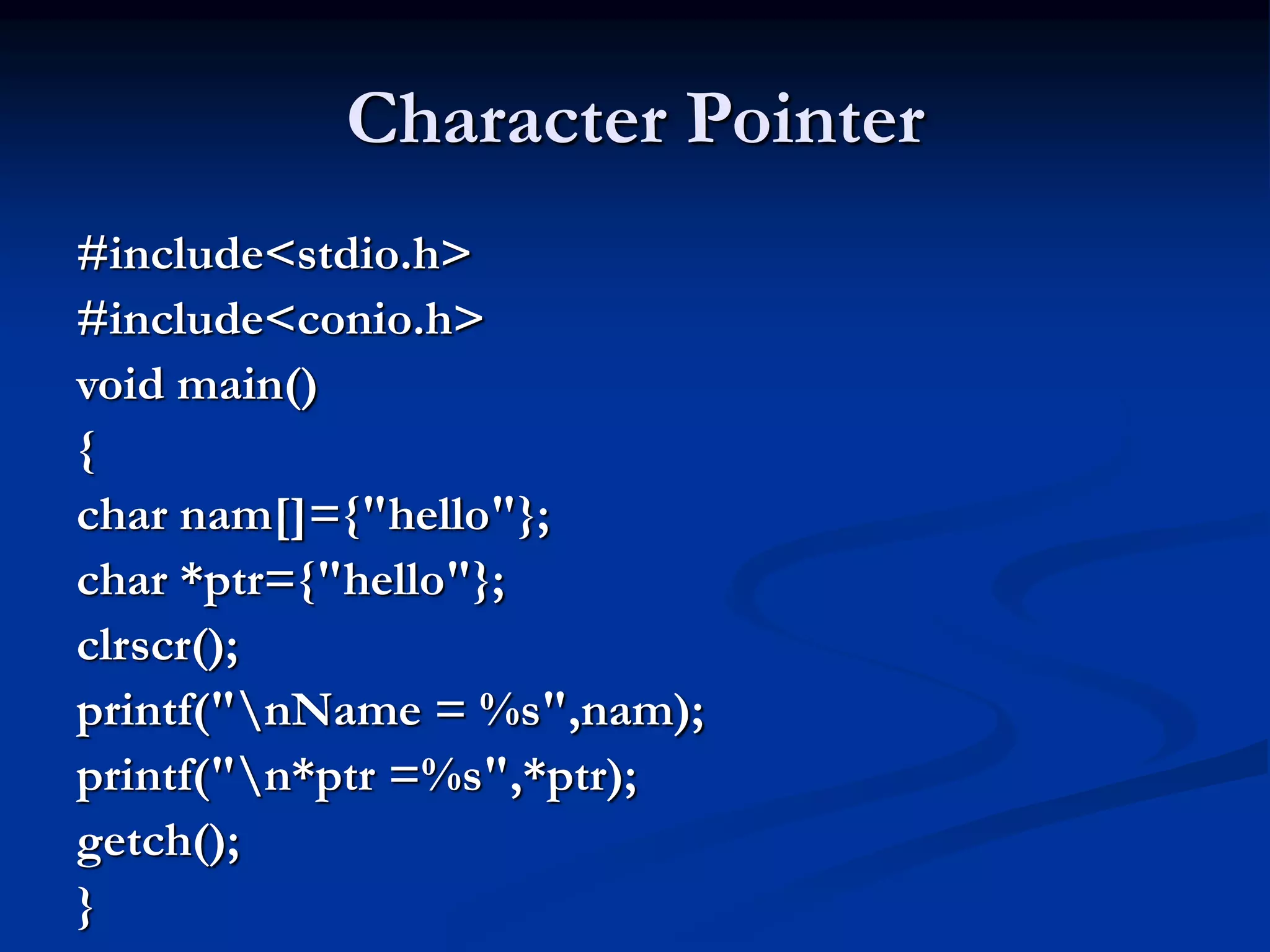 Character Pointer #include<stdio.h> #include<conio.h> void main() { char nam[]={"hello"}; char *ptr={"hello"}; clrscr(); printf("nName = %s",nam); printf("n*ptr =%s",*ptr); getch(); } 