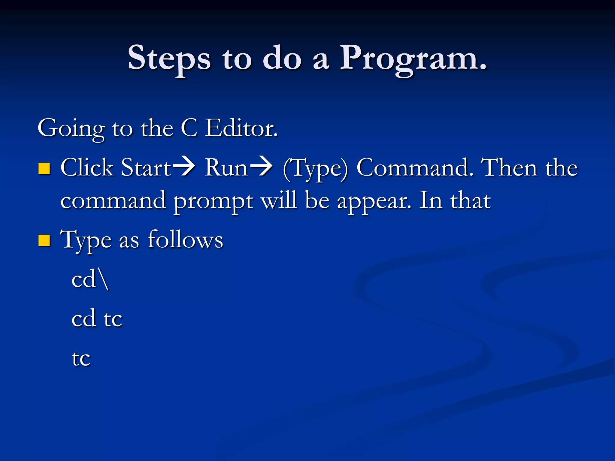 Steps to do a Program. Going to the C Editor.  Click Start Run (Type) Command. Then the command prompt will be appear. In that  Type as follows cd cd tc tc 