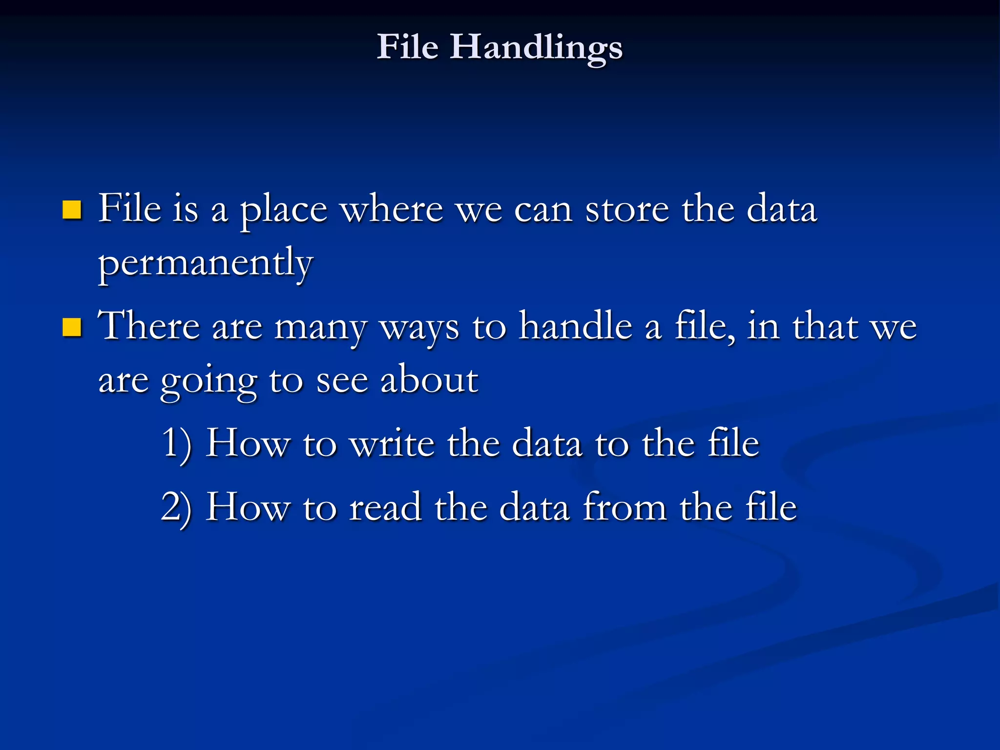 File Handlings  File is a place where we can store the data permanently  There are many ways to handle a file, in that we are going to see about 1) How to write the data to the file 2) How to read the data from the file 