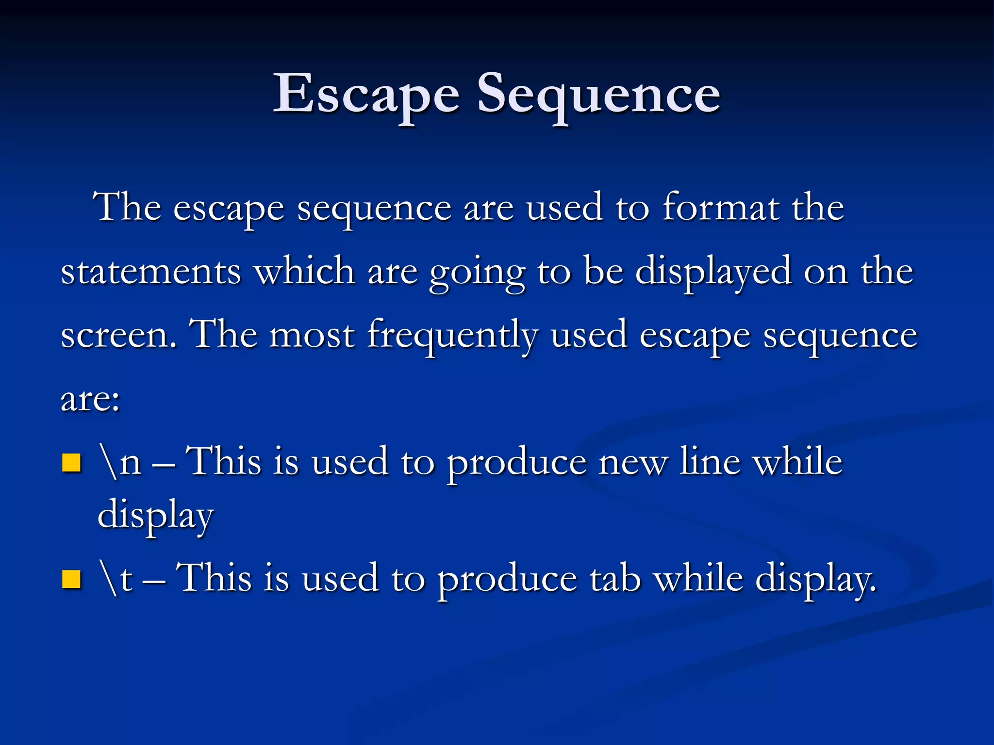 Escape Sequence The escape sequence are used to format the statements which are going to be displayed on the screen. The most frequently used escape sequence are:  n – This is used to produce new line while display  t – This is used to produce tab while display. 