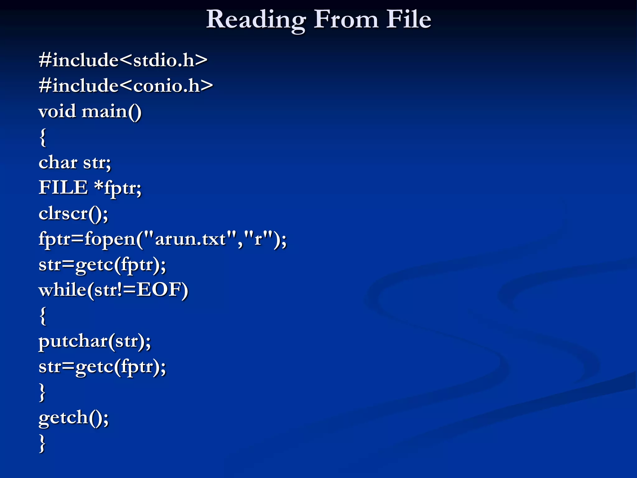 Reading From File #include<stdio.h> #include<conio.h> void main() { char str; FILE *fptr; clrscr(); fptr=fopen("arun.txt","r"); str=getc(fptr); while(str!=EOF) { putchar(str); str=getc(fptr); } getch(); } 