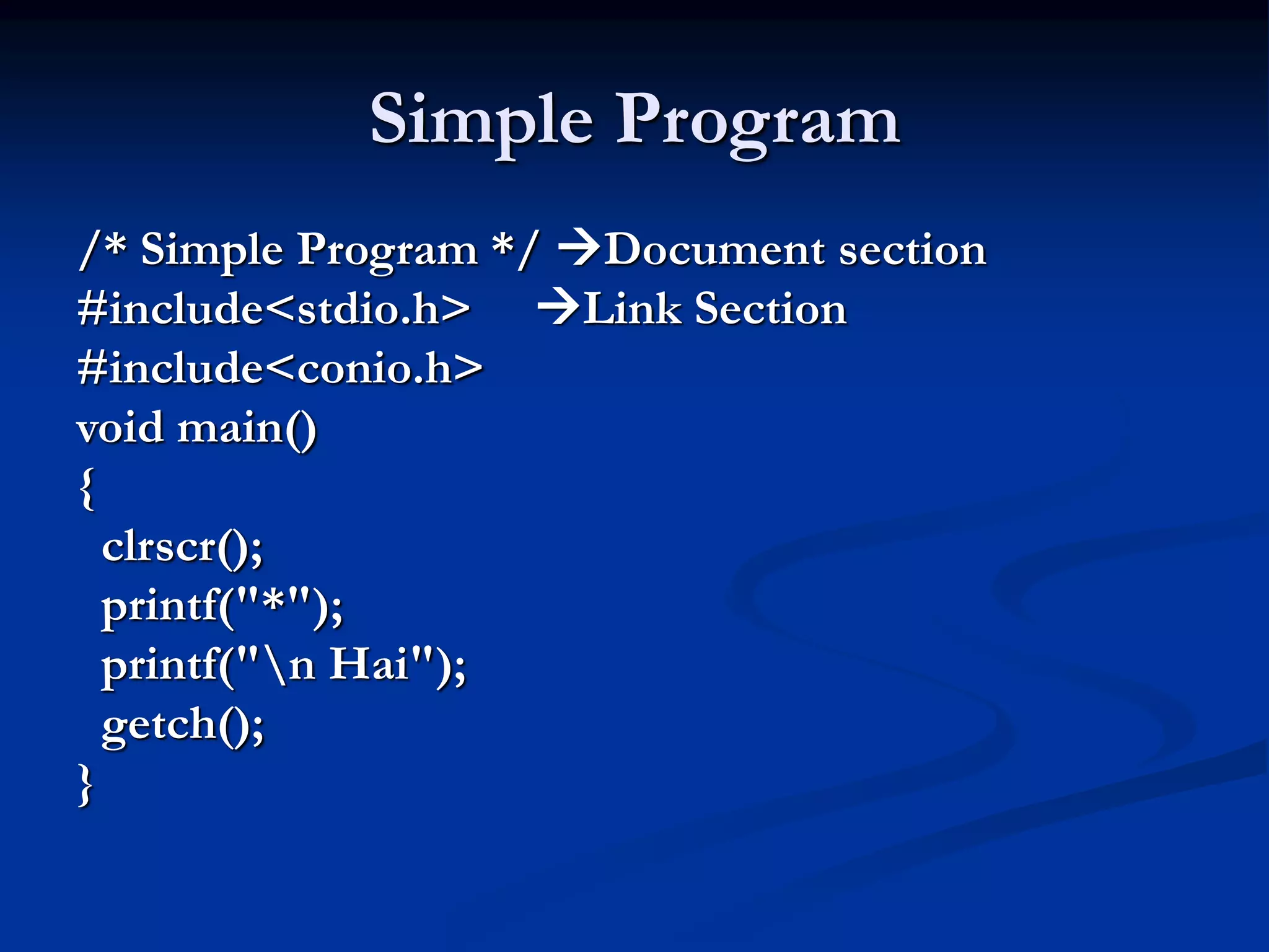 Simple Program /* Simple Program */ Document section #include<stdio.h> Link Section #include<conio.h> void main() { clrscr(); printf("*"); printf("n Hai"); getch(); } 