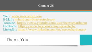 Web : www.neeveetech.com
E-Mail : nvhariharan@neeveetech.com
Youtube : https://www.youtube.com/user/neeveehariharan
Facebook : https://www.facebook.com/neeveetech/
Linkedin : https://www.linkedin.com/in/neeveehariharan/
Thank You.
Contact US
 