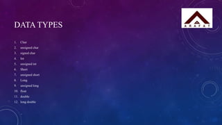 DATA TYPES
1. Char
2. unsigned char
3. signed char
4. Int
5. unsigned int
6. Short
7. unsigned short
8. Long
9. unsigned long
10. float
11. double
12. long double
 