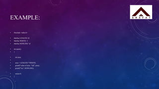 EXAMPLE:
• #include <stdio.h>
• #define LENGTH 10
• #define WIDTH 5
• #define NEWLINE 'n'
• int main()
• {
• int area;
•
• area = LENGTH * WIDTH;
• printf("value of area : %d", area);
• printf("%c", NEWLINE);
• return 0;
• }
 