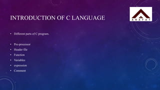INTRODUCTION OF C LANGUAGE
• Different parts of C program.
• Pre-processor
• Header file
• Function
• Variables
• expression
• Comment
 