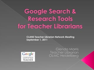 Google Search & Research Tools for Teacher Librarians CLANS Teacher Librarian Network Meeting September 1, 2011 Glenda Morris 		     	Teacher Librarian 		      OLMC Heidelberg 