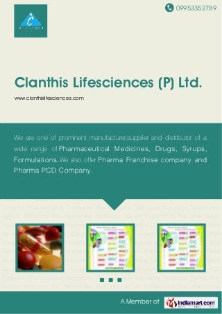 09953352789
A Member of
Clanthis Lifesciences (P) Ltd.
www.clanthislifesciences.com
Pharma Franchise Company Pharma PCD Company Pharmaceutical
Distributors Pharmaceutical Injectables Antibiotics Tablets Anti Diabetic Medicines Anti
Hypertensive Medicines Calcium Supplements Anti Inflammatory Medicines Multi Vitamin
Medicines Gastroesophageal Reflux Disease Medicines Antibiotic Syrups Iron
Supplements Cough Syrups Pharma Franchise Company Pharma PCD
Company Pharmaceutical Distributors Pharmaceutical Injectables Antibiotics Tablets Anti
Diabetic Medicines Anti Hypertensive Medicines Calcium Supplements Anti Inflammatory
Medicines Multi Vitamin Medicines Gastroesophageal Reflux Disease Medicines Antibiotic
Syrups Iron Supplements Cough Syrups Pharma Franchise Company Pharma PCD
Company Pharmaceutical Distributors Pharmaceutical Injectables Antibiotics Tablets Anti
Diabetic Medicines Anti Hypertensive Medicines Calcium Supplements Anti Inflammatory
Medicines Multi Vitamin Medicines Gastroesophageal Reflux Disease Medicines Antibiotic
Syrups Iron Supplements Cough Syrups Pharma Franchise Company Pharma PCD
Company Pharmaceutical Distributors Pharmaceutical Injectables Antibiotics Tablets Anti
Diabetic Medicines Anti Hypertensive Medicines Calcium Supplements Anti Inflammatory
Medicines Multi Vitamin Medicines Gastroesophageal Reflux Disease Medicines Antibiotic
Syrups Iron Supplements Cough Syrups Pharma Franchise Company Pharma PCD
Company Pharmaceutical Distributors Pharmaceutical Injectables Antibiotics Tablets Anti
Diabetic Medicines Anti Hypertensive Medicines Calcium Supplements Anti Inflammatory
We are one of prominent manufacturer,supplier and distributor of a
wide range of Pharmaceutical Medicines, Drugs, Syrups,
Formulations.We also offer Pharma Franchise company and
Pharma PCD Company.
 