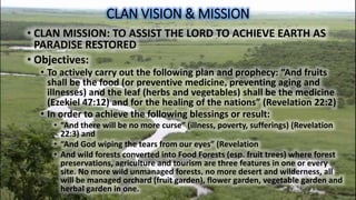 CLAN VISION & MISSION
• CLAN MISSION: TO ASSIST THE LORD TO ACHIEVE EARTH AS
PARADISE RESTORED
• Objectives:
• To actively...