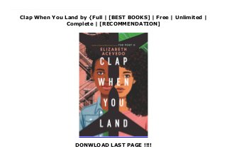 Clap When You Land by {Full | [BEST BOOKS] | Free | Unlimited |
Complete | [RECOMMENDATION]
DONWLOAD LAST PAGE !!!!
Read Clap When You Land Ebook Free In a novel-in-verse that brims with grief and love, National Book Award-winning and New York Times bestselling author Elizabeth Acevedo writes about the devastation of loss, the difficulty of forgiveness, and the bittersweet bonds that shape our lives.Camino Rios lives for the summers when her father visits her in the Dominican Republic. But this time, on the day when his plane is supposed to land, Camino arrives at the airport to see crowds of crying people…In New York City, Yahaira Rios is called to the principal’s office, where her mother is waiting to tell her that her father, her hero, has died in a plane crash.Separated by distance—and Papi’s secrets—the two girls are forced to face a new reality in which their father is dead and their lives are forever altered.And then, when it seems like they’ve lost everything of their father, they learn of each other.
 
