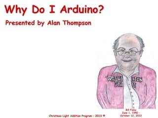 Christmas Light Addition Program – 2013 ©
Bill Foley
June 1, 1940 –
October 12, 2012
Why Do I Arduino?
Presented by Alan Thompson
 