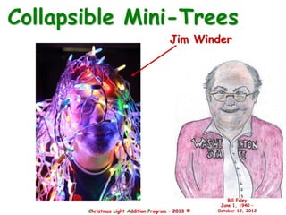 Christmas Light Addition Program – 2013 ©
Bill Foley
June 1, 1940 –
October 12, 2012
Collapsible Mini-Trees
Jim Winder
 