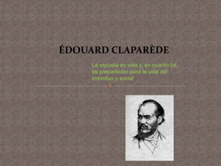 ÉDOUARD CLAPARÈDE
La escuela es vida y, en cuanto tal,
es preparación para la vida del
individuo y social.
 