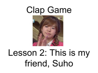 Clap Game
Lesson 2: This is my
friend, Suho
 