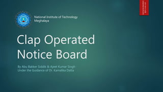Clap Operated
Notice Board
National Institute of Technology
Meghalaya
By Abu Bakker Siddik & Ajeet Kumar Singh
Under the Guidance of Dr. Kamalika Datta
 