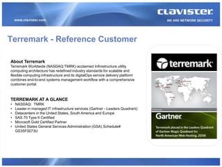 Terremark - Reference Customer

About Terremark
Terremark Worldwide (NASDAQ:TMRK) acclaimed Infinistructure utility
computing architecture has redefined industry standards for scalable and
flexible computing infrastructure and its digitalOps service delivery platform
combines end-to-end systems management workflow with a comprehensive
customer portal.



TERREMARK AT A GLANCE
•   NASDAQ: TMRK
•   Leader in managed IT infrastructure services (Gartner - Leaders Quadrant)
•   Datacenters in the United States, South America and Europe
•   SAS 70 Type II Certified
•   Microsoft Gold Certified Partner
•   United States General Services Administration (GSA) Schedule#
    GS35F0073U
 