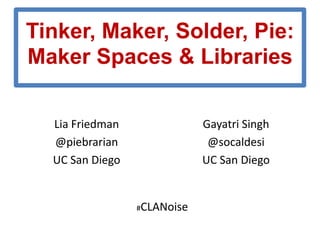 Tinker, Maker, Solder, Pie:
Maker Spaces & Libraries
Lia Friedman
@piebrarian
UC San Diego

Gayatri Singh
@socaldesi
UC San Diego

#CLANoise
#CLAMaker

 