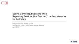 Seeing Connecticut Now and Then:
Repository Services That Support Your Best Memories
for the Future
Greg Colati and Jennifer Eustis
Connecticut Library Association Annual Meeting
April 2016
 