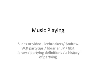 Music Playing Slides or video - icebreakers/ Andrew W.K partytips / librarian JP / 8bit library / partying definitions / a history of partying 