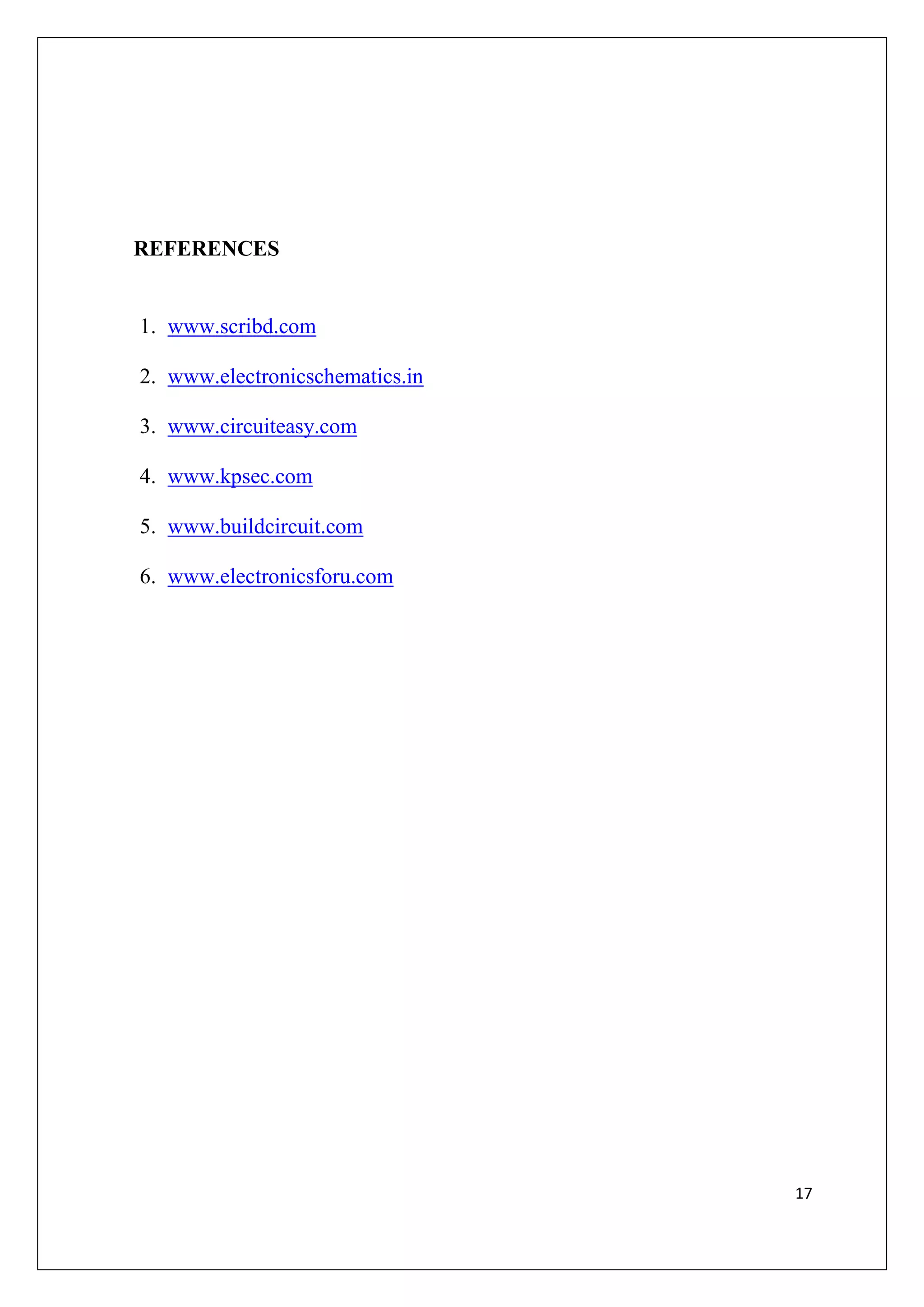 REFERENCES


1. www.scribd.com

2. www.electronicschematics.in

3. www.circuiteasy.com

4. www.kpsec.com

5. www.buildcircuit.com

6. www.electronicsforu.com




                                 17
 