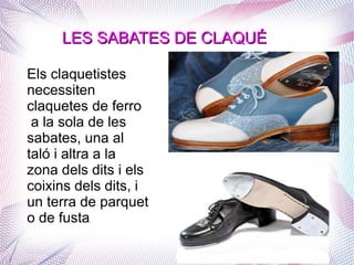 Els claquetistes
necessiten
claquetes de ferro
a la sola de les
sabates, una al
taló i altra a la
zona dels dits i els
coixins dels dits, i
un terra de parquet
o de fusta.
LES SABATES DE CLAQUÉLES SABATES DE CLAQUÉ
 