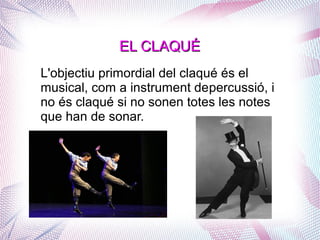L'objectiu primordial del claqué és el
musical, com a instrument depercussió, i
no és claqué si no sonen totes les notes
que han de sonar.
EL CLAQUÉEL CLAQUÉ
 