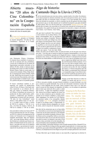 6                  LA CLAQUETA Primera Edición Febrero-Marzo 2013

Abierta mues- Algo de historia:
tra “20 años de Cantando Bajo la Lluvia (1952)
Cine Colombia- C                                     on los musicales pasa una cosa muy curiosa, o gustan mucho o los odian. Sus detracto-
                                                 res la atacan porqué los números musicales solo sirven para parar la trama, que no sirven

no” en la Coope-
                                                 para nada, que para ver musicales mejor ir al teatro y no sé que burradas más. Aunque
                                                 ahora me encantan los musicales, es más lo considero uno de mis géneros favoritos tengo
                                                 que reconocer que yo me dejé arrastrar por la multitud de prejuicios que giran alrededor
ración Española                                  de dicho género. Pero eso solo fue hasta que vi precisamente Singing in the Rain, una
                                                 película que sin duda se ha convertido en el musical más conocido de la historia por mé-
                                                 ritos propios. Fue a partir de ahí que me interesaron los musicales y empecé a devorarlos:
Nuevos intentos para el redescubri-              Fred Astaire, Cyd Charisse, Gene Kelly...
miento del cine en nuestro país.
                                                 ¿De qué trata la película? Don Lockwood
                                                 y Lina Lamont son la pareja famosa. Una
E  l Centro de Formación de la Coope-            pareja cinematográfica que los periódicos
ración Española presenta en Cartagena            intentan que traspase la pantalla. Mientras
la muestra fotográfica “20 años de Cine          el primero ha tenido que trabajar muy duro
Colombiano”, exposición de la Funda-             para llegar al reconocimiento final, Lamont
                                                 ha sido siempre una diva con mal carácter.
                                                 Su equilibrio se verá roto por dos golpes du-
                                                 ros. Por un lado la aparición del cine sonoro
                                                 obligará a los estudios a replantearse el gran
                                                 cambio que supuso. Y por otro lado, Kathy
                                                 Selden, una chica con un objetivo claro, ser actriz de teatro, no de cine pues esos solo po-
                                                 nen caras... Una chica que se meterá en medio de la pareja cinematográfica y a la vez será
                                                 la solución a los problemas causados por la llegada del sonoro. Aunque se trata desde una
                                                 perspectiva muy cómica, el film deja una interesante reflexión: la desaparición de muchas
ción Patrimonio Fílmico Colombiano.              divas del cine mudo debido a su falta de dicción, a su voz o a que no encajaban en las voces
La muestra busca contribuir a la preserva-                                                      que se supone que debían tener tales estre-
ción de la memoria del cine colombiano,                                                         llas del firmamento Hollywoodiense. En el
a través de la exhibición de 30 carteles de                                                     film se le saca todo el sentido cómico, pero
largometrajes nacionales realizados en los                                                      fue un gran drama que sufrieron muchas de
últimos 20 años, donde se destacan piezas                                                       las actrices de los años 20. Ante la llegada
de producciones como Los niños invisibles,                                                      del sonoro y el fracaso del primer pase del
Rosario Tijeras, Soñar no cuesta nada, Los                                                      film, Selden, su enamorado Don Lockwood
colores de la montaña, El Rey, Edipo Alcal-                                                     y su inseparable amigo Cosmo Brown deci-
de, La estrategia del caracol, Satanás, Soplo                                                   den convertir la película que parecía que te-
de vida, María llena eres de gracia, La gen-                                                    nía fracaso escrito en el título en un musical.
te de la universal, Pena máxima, entre otras,
que han plasmado la realidad social, cultu-                                                    Singing in the Rain funciona en todos los
ral y política del país en la pantalla grande.                                                 sentidos. Es mucho más que un musical,
                                                 el film es una gran comedia, una gran historia romántica y un gran homenaje a un cine
El humor colombiano también es pro-              que si entonces ya quedó desfasado, hoy en día solo aficionados intentamos rescatar del
tagonista con carteles de producciones           olvido, si estoy hablando del cine mudo. Todo el mundo la haya visto o no, tiene pre-
como El Carro, El Paseo y Esto huele mal.        sente la escena de Don después de despedirse de Kathy y en un arrebato de optimismo
Esta exposición es un esfuerzo del tra-          dado al amor que siente por ella se pone a cantar
bajo que realiza la Fundación Patrimo-           bajo la lluvia... Y todas esas magníficas coreogra- Singing in the Rain fun-
nio Fílmico Colombiano por promover la           fías, míticas las de Moses supposes his toeses are
producción de obras audiovisuales, publi-        roses, los duos románticos que no abundan consi- ciona en todos los sen-
caciones y exhibiciones que muestran y           guiendo así un romance simpático y nunca dema- tidos. Es mucho más
fundamentan la historia del cine nacional.       siado empalagoso, las piernas de Cyd Charisse,
“20 años de Cine Colombiano” estará              las canciones unidas a las coreografías ideadas que un musical, el film
abierta a todo público hasta el 6 de mar-        por el propio Gene Kelly consiguen convertirse es una gran comedia,
zo, y se podrá visitar de lunes a viernes        en parte en un bloque unido y conglomerado, le-
de 8:00 de la mañana a 7:00 de la no-            jos de ser simples números desgajados sin vínculo una gran historia ro-
che, y los fines de semana y festivos, de        de unión, como la mayoría de musicales actuales. mántica y un gran ho-
9:00 de la mañana a 7:00 de la noche.
                                                 Que decir de las actuaciones que no se haya dicho menaje a un cine que si
Esta actividad se realiza en el marco del 53º    ya... Gene Kelly se convierte en el protagonista, Don entonces ya quedó des-
Festival Internacional de Cine de Cartage-       Lockwood, de esta mítica película no solo bailando
na (FICCI) y dentro de la programación del       y cantando sinó también ayudando al director Stan- fasado, hoy en día solo
Centro de Formación de la Cooperación            ley Donen con las coreografías. Kelly se convertiria aficionados intentamos
Española denominada “Mes del Séptimo             con el paso de los años con un icono del cine musical
Arte”, que acoge durante febrero, activida-      que marcó un antes y un después y que junto a Fred rescatar              del olvido.
des formativas y culturales que buscan con-      Astaire se han convertido en los dos intocables. En
tribuir al fortalecimiento de los actores pú-    esta ocasión Kelly está acompañado por Debbie Rey-
blicos y privados del sector de la industria     nolds como Kathy, el personaje femenino como la media naranja de Don y Donald O’Con-
cinematográfica, y que promueven la parti-       nor como Cosmo Brown el amigo de Don que aporta la gran parte de vis cómica que tiene
cipación de las personas en la vida cultural.    la película y que ayuda al desarrollo ágil del film. Y como olvidar la fugaz aparición de Cyd
                                                 Charisse y la interpretación de Jean Hagen en la piel de la siempre glamurosa Lina Lamont.

                                                 No hace falta decir que la banda sonora es una maravilla, al igual que la colorista fo-
 