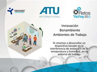 Innovación
Bonambiente
Ambientes de Trabajo
Te retamos a desarrollar un
dispositivo basado en la
interferencia de ondas y/o en la
temperatura y humedad, en el
entorno de trabajo