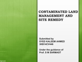 CONTAMINATED LAND
MANAGEMENT AND
SITE REMEDY
Submitted by
SYED KALEEM AHMED
3KB14CV446
Under the guidance of
Prof. S M SARMAST
 