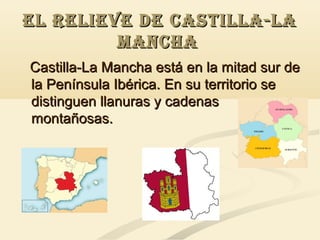 EL RELIEVE DE CASTILLA-LA
MANCHA
Castilla-La Mancha está en la mitad sur de
la Península Ibérica. En su territorio se
distinguen llanuras y cadenas
montañosas.

 