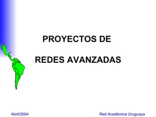 Abril/2004  Red Académica Uruguaya PROYECTOS DE  REDES AVANZADAS 
