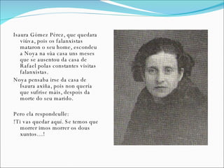 <ul><li>Isaura Gómez Pérez, que quedara viúva, pois os falanxistas mataron o seu home, escondeu a Noya na súa casa uns mes...