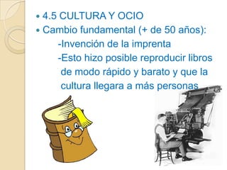  4.5 CULTURA Y OCIO
 Cambio fundamental (+ de 50 años):
     -Invención de la imprenta
     -Esto hizo posible reproducir libros
      de modo rápido y barato y que la
      cultura llegara a más personas
 