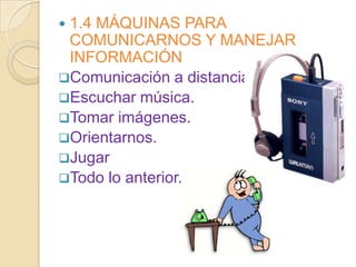 1.4 MÁQUINAS PARA
 COMUNICARNOS Y MANEJAR
 INFORMACIÓN
Comunicación a distancia.
Escuchar música.
Tomar imágenes.
Orientarnos.
Jugar
Todo lo anterior.
 