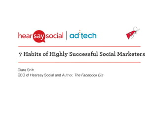 7 Habits of Highly Successful Social Marketers

 Clara Shih
 CEO of Hearsay Social and Author, The Facebook Era




@clarashih @hearsaysocial #adtech
 