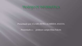 Presentado por :CLARA ROSA ALMEIDA ANAYA 
Presentado a : profesor campo Elías Falcón 
 