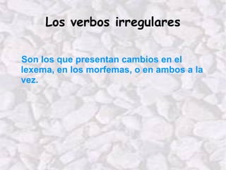 Los verbos irregulares Son los que presentan cambios en el lexema, en los morfemas, o en ambos a la vez. 