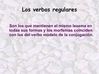 Los verbos regulares Son los que mantienen el mismo lexema en todas sus formas y los morfemas coinciden con los del verbo modelo de la conjugación. 