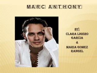 MARC ANTHONY BY: CLARA LIGERO GARCIA & MARIA GOMEZ RANGEL 