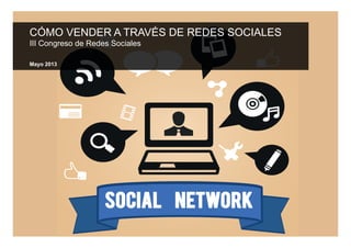 CÓMO VENDER A TRAVÉS DE REDES SOCIALES
III Congreso de Redes Sociales
Mayo 2013
 