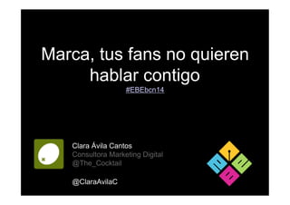 Marca, tus fans no quieren
hablar contigo
Clara Ávila Cantos
Consultora Marketing Digital
@The_Cocktail
@ClaraAvilaC
#EBEbcn14
 