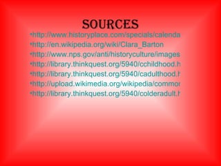 sOURCES http://www.historyplace.com/specials/calendar/docs-pix/clara-barton.jpg http://en.wikipedia.org/wiki/Clara_Barton http://www.nps.gov/anti/historyculture/images/Clara-Barton.jpg http://library.thinkquest.org/5940/cchildhood.html http://library.thinkquest.org/5940/cadulthood.html http://upload.wikimedia.org/wikipedia/commons/e/e4/ClaraBartonWcbyoung.jpg http://library.thinkquest.org/5940/colderadult.html 