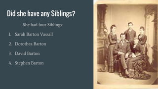 Did she have any Siblings?
She had four Siblings-
1. Sarah Barton Vassall
2. Dorothea Barton
3. David Barton
4. Stephen Barton