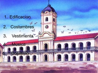 1. Edificacion
2. Costumbres
3. Vestimenta
4. Música
5. Gobierno
 