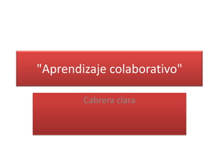 "Aprendizaje colaborativo"

        Cabrera clara
 