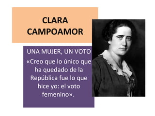 CLARA CAMPOAMOR UNA MUJER, UN VOTO «Creo que lo único que ha quedado de la República fue lo que hice yo: el voto femenino».  