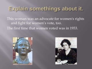 This woman was an advocate for women's rights
and fight for women’s vote, too.
The first time that women voted was in 1933.